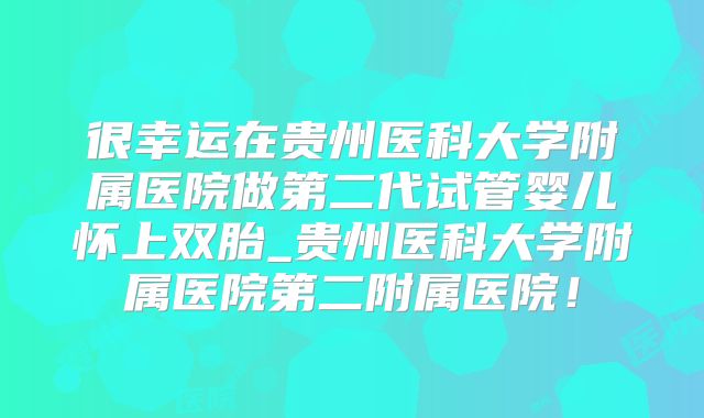 很幸运在贵州医科大学附属医院做第二代试管婴儿怀上双胎_贵州医科大学附属医院第二附属医院！