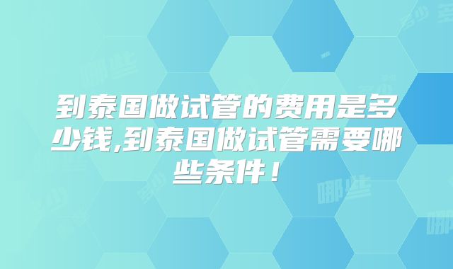 到泰国做试管的费用是多少钱,到泰国做试管需要哪些条件!