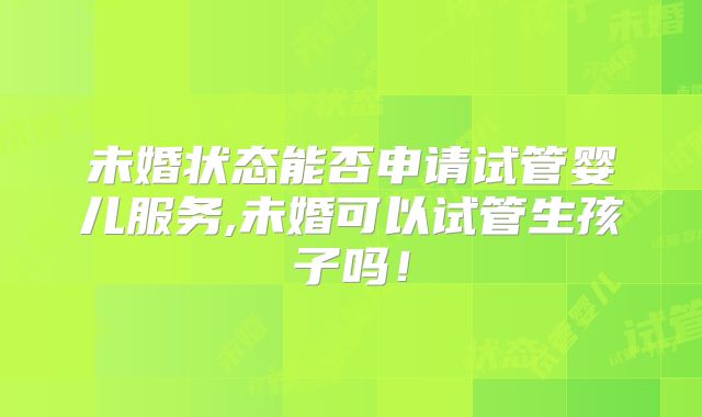 未婚状态能否申请试管婴儿服务,未婚可以试管生孩子吗！