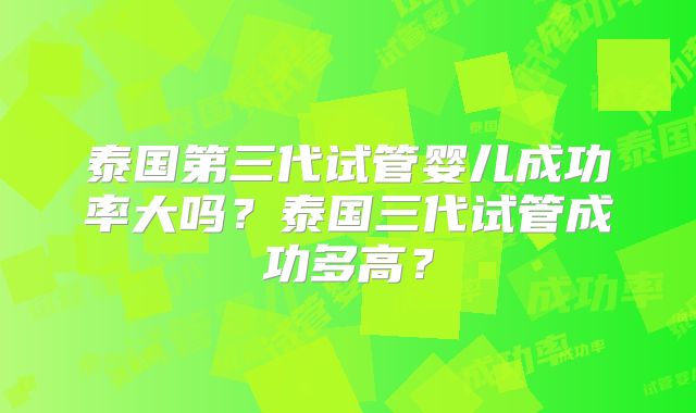 泰国第三代试管婴儿成功率大吗？泰国三代试管成功多高？