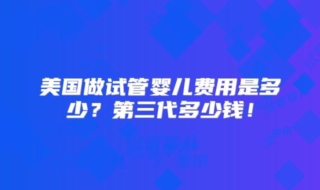 美国做试管婴儿费用是多少？第三代多少钱！