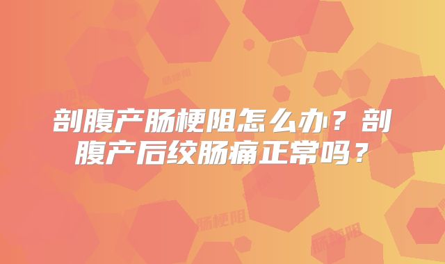 剖腹产肠梗阻怎么办？剖腹产后绞肠痛正常吗？
