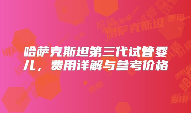 哈萨克斯坦第三代试管婴儿，费用详解与参考价格