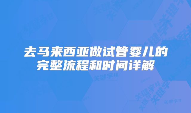 去马来西亚做试管婴儿的完整流程和时间详解