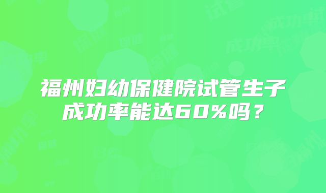 福州妇幼保健院试管生子成功率能达60%吗?