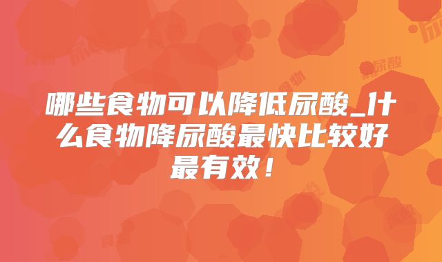 哪些食物可以降低尿酸_什么食物降尿酸最快比较好最有效！