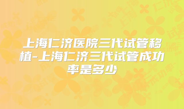 上海仁济医院三代试管移植-上海仁济三代试管成功率是多少