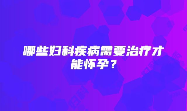 哪些妇科疾病需要治疗才能怀孕？