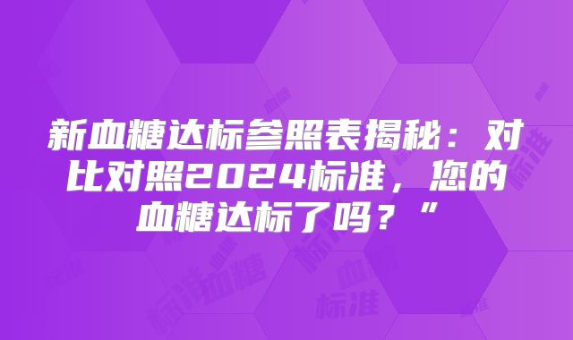 新血糖达标参照表揭秘：对比对照2024标准，您的血糖达标了吗？”