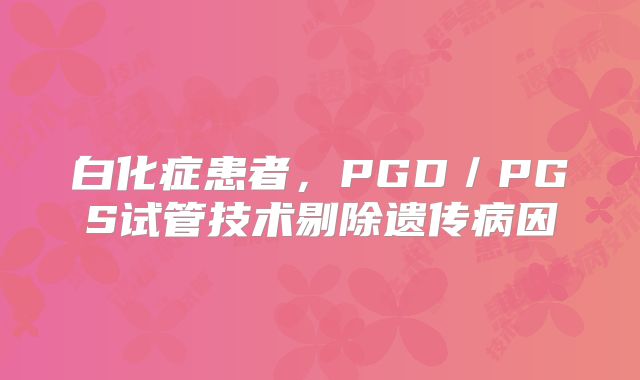 白化症患者,PGD/PGS试管技术剔除遗传病因