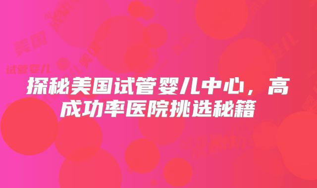 探秘美国试管婴儿中心，高成功率医院挑选秘籍