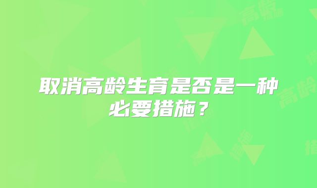 取消高龄生育是否是一种必要措施？