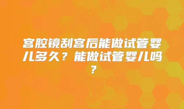 宫腔镜刮宫后能做试管婴儿多久？能做试管婴儿吗？