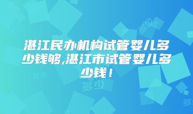 湛江民办机构试管婴儿多少钱够,湛江市试管婴儿多少钱！