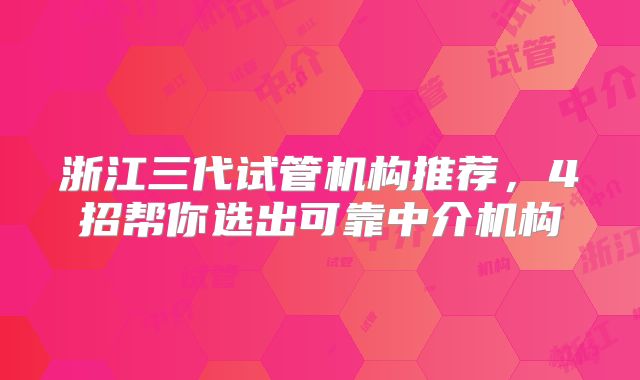 浙江三代试管机构推荐,4招帮你选出可靠中介机构