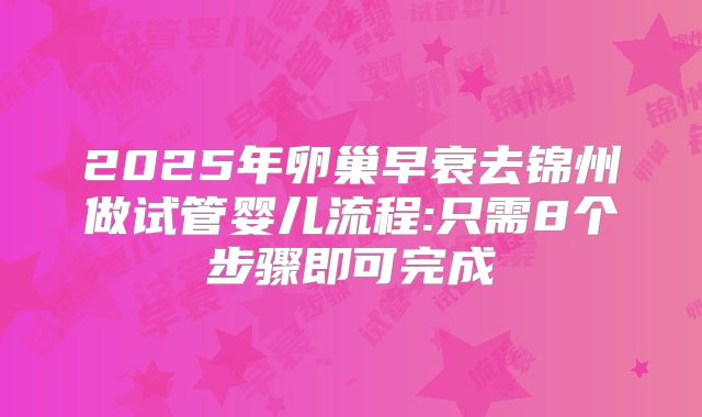2025年卵巢早衰去锦州做试管婴儿流程:只需8个步骤即可完成