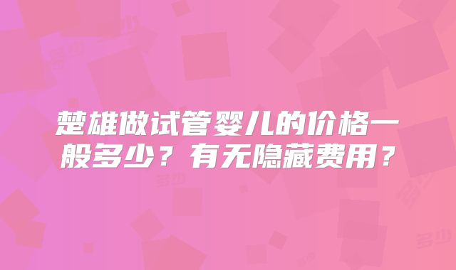 楚雄做试管婴儿的价格一般多少？有无隐藏费用？