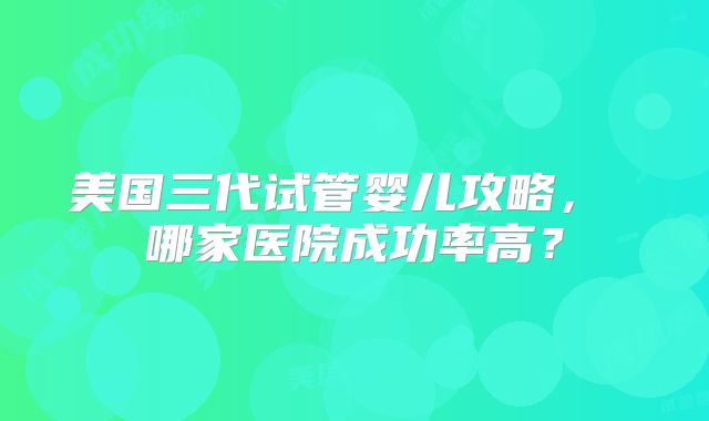 美国三代试管婴儿攻略， 哪家医院成功率高？