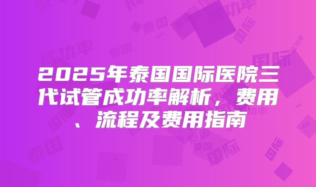 2025年泰国国际医院三代试管成功率解析，费用、流程及费用指南