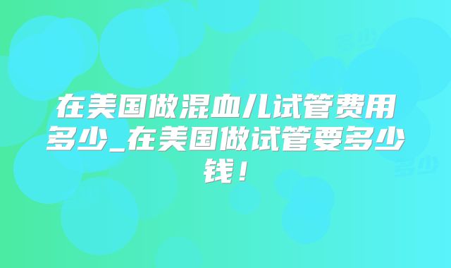 在美国做混血儿试管费用多少_在美国做试管要多少钱!