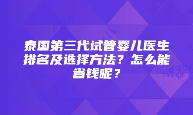 泰国第三代试管婴儿医生排名及选择方法？怎么能省钱呢？