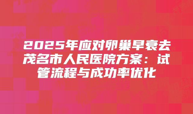 2025年应对卵巢早衰去茂名市人民医院方案:试管流程与成功率优化