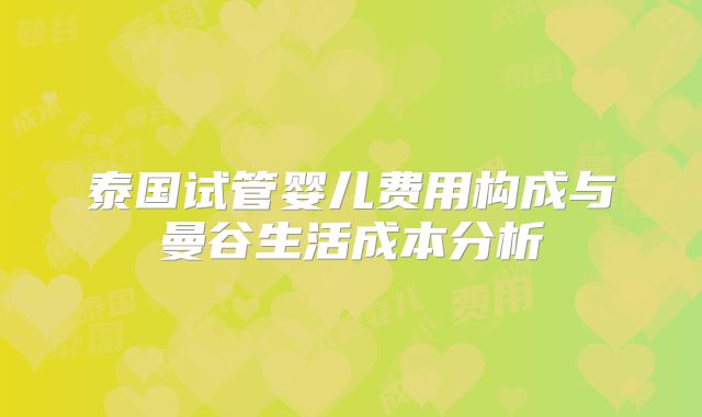 泰国试管婴儿费用构成与曼谷生活成本分析