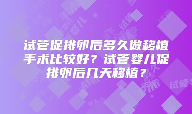 试管促排卵后多久做移植手术比较好?试管婴儿促排卵后几天移植?