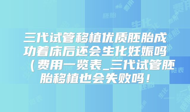 三代试管移植优质胚胎成功着床后还会生化妊娠吗(费用一览表_三代试管胚胎移植也会失败吗!