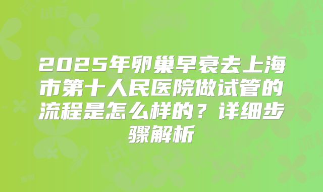 2025年卵巢早衰去上海市第十人民医院做试管的流程是怎么样的?详细步骤解析