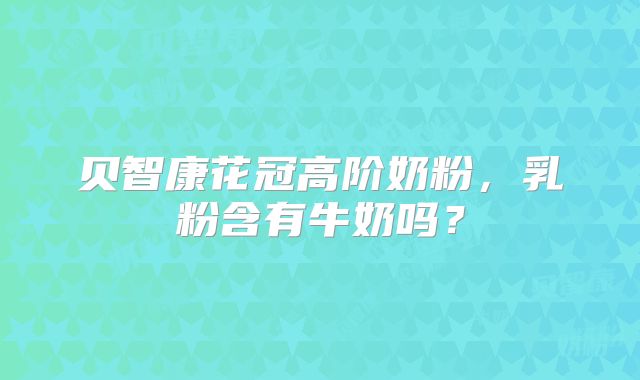 贝智康花冠高阶奶粉,乳粉含有牛奶吗?