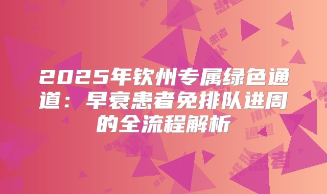 2025年钦州专属绿色通道：早衰患者免排队进周的全流程解析