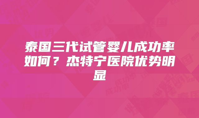 泰国三代试管婴儿成功率如何?杰特宁医院优势明显