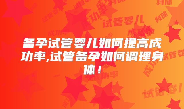 备孕试管婴儿如何提高成功率,试管备孕如何调理身体！