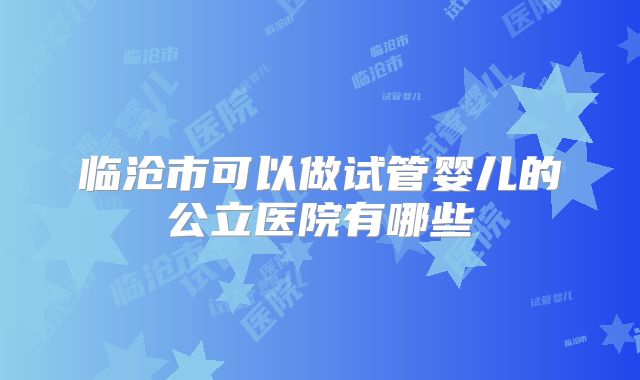 临沧市可以做试管婴儿的公立医院有哪些