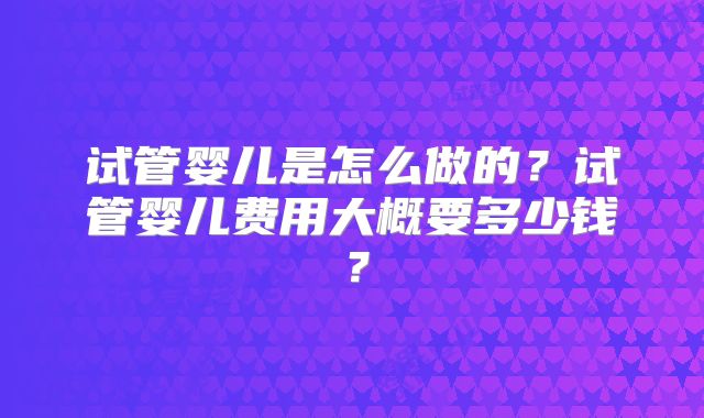 试管婴儿是怎么做的？试管婴儿费用大概要多少钱？