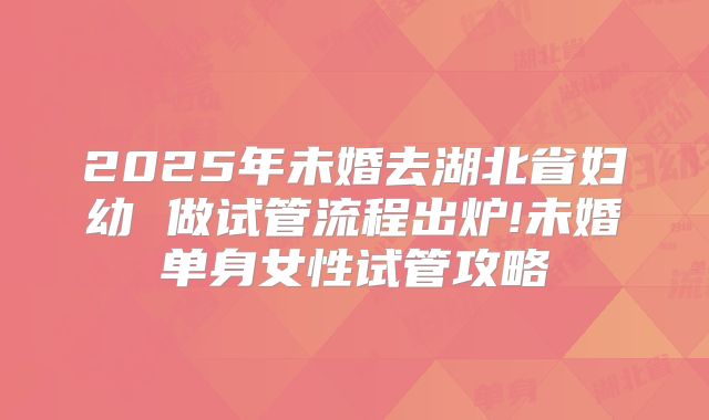 2025年未婚去湖北省妇幼 做试管流程出炉!未婚单身女性试管攻略