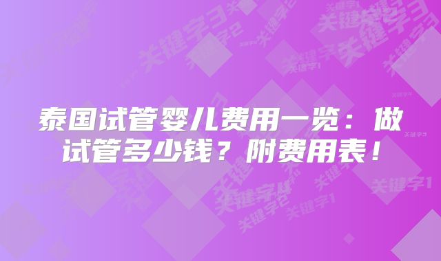 泰国试管婴儿费用一览：做试管多少钱？附费用表！