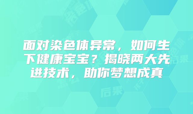 面对染色体异常，如何生下健康宝宝？揭晓两大先进技术，助你梦想成真