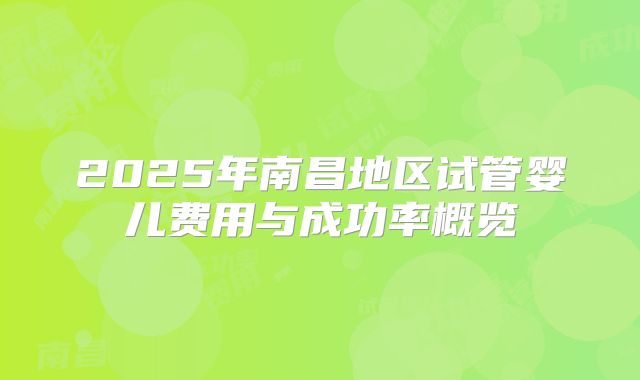 2025年南昌地区试管婴儿费用与成功率概览