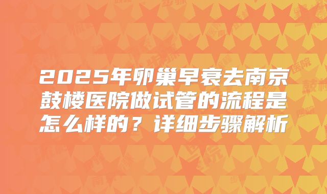 2025年卵巢早衰去南京鼓楼医院做试管的流程是怎么样的？详细步骤解析