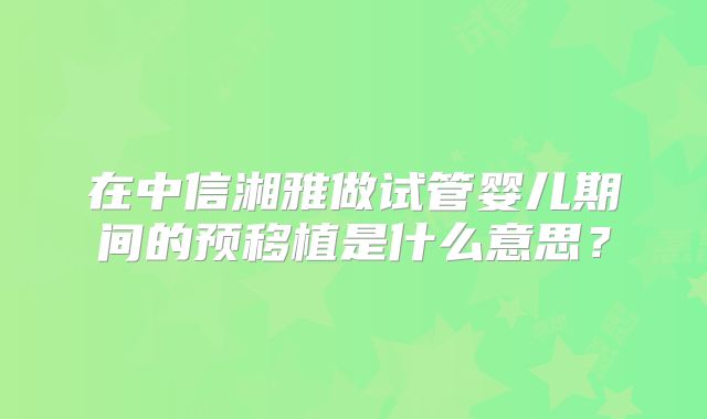 在中信湘雅做试管婴儿期间的预移植是什么意思?