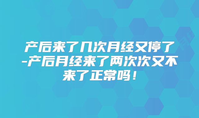 产后来了几次月经又停了-产后月经来了两次次又不来了正常吗!