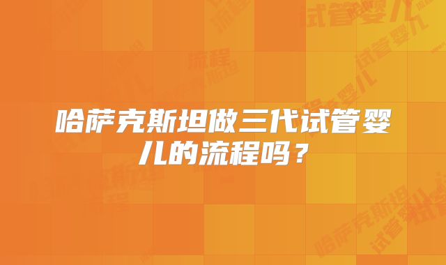 哈萨克斯坦做三代试管婴儿的流程吗？