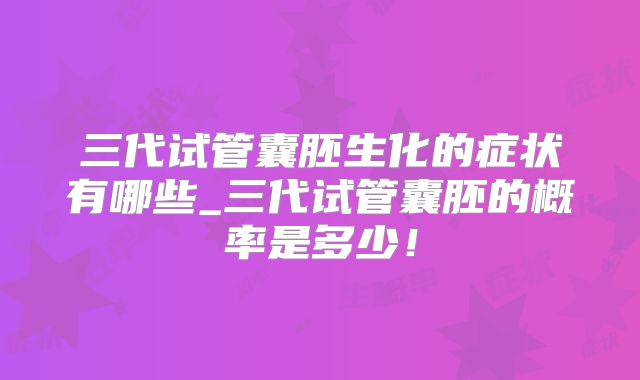 三代试管囊胚生化的症状有哪些_三代试管囊胚的概率是多少！