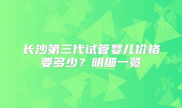 长沙第三代试管婴儿价格要多少？明细一览