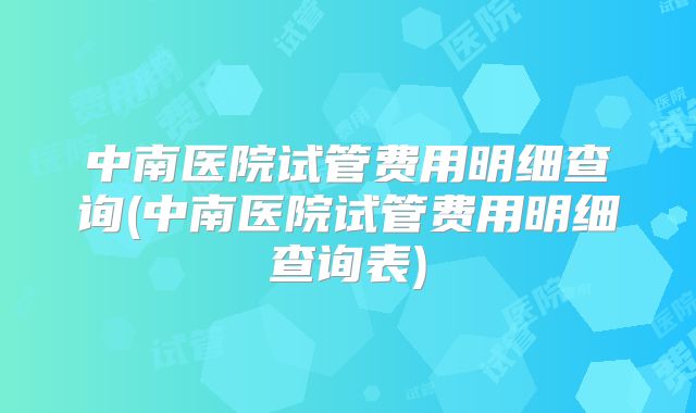 中南医院试管费用明细查询(中南医院试管费用明细查询表)