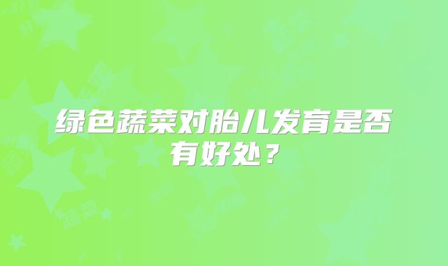 绿色蔬菜对胎儿发育是否有好处？