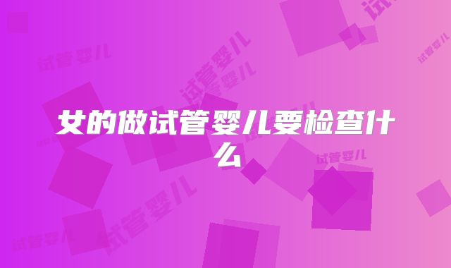 女的做试管婴儿要检查什么