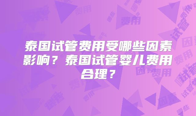 泰国试管费用受哪些因素影响？泰国试管婴儿费用合理？